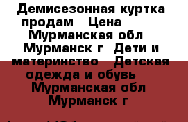 Демисезонная куртка продам › Цена ­ 600 - Мурманская обл., Мурманск г. Дети и материнство » Детская одежда и обувь   . Мурманская обл.,Мурманск г.